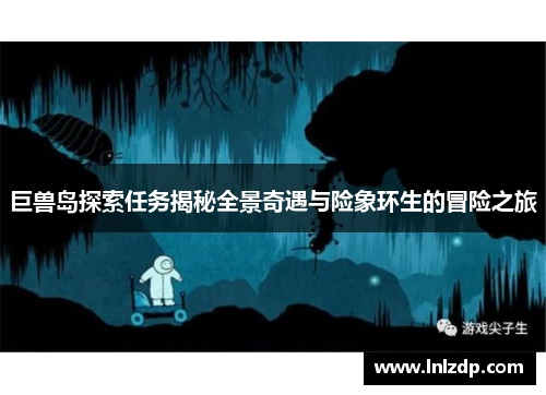 巨兽岛探索任务揭秘全景奇遇与险象环生的冒险之旅